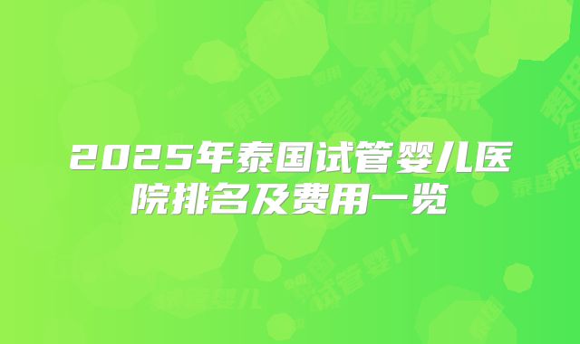 2025年泰国试管婴儿医院排名及费用一览
