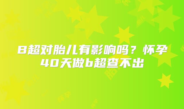 B超对胎儿有影响吗?怀孕40天做b超查不出