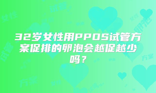 32岁女性用PPOS试管方案促排的卵泡会越促越少吗？