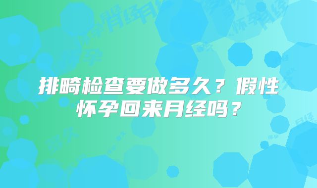 排畸检查要做多久？假性怀孕回来月经吗？