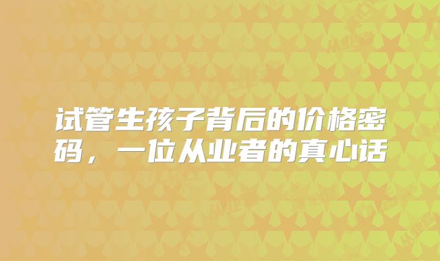 试管生孩子背后的价格密码，一位从业者的真心话