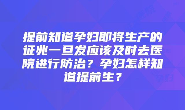 提前知道孕妇即将生产的征兆一旦发应该及时去医院进行防治?孕妇怎样知道提前生?