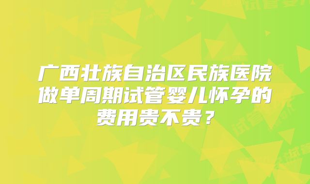 广西壮族自治区民族医院做单周期试管婴儿怀孕的费用贵不贵?
