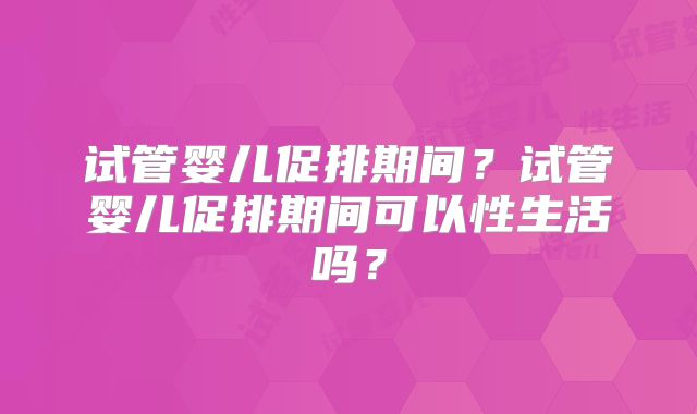试管婴儿促排期间?试管婴儿促排期间可以性生活吗?