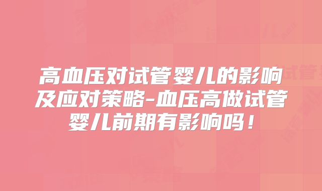 高血压对试管婴儿的影响及应对策略-血压高做试管婴儿前期有影响吗！
