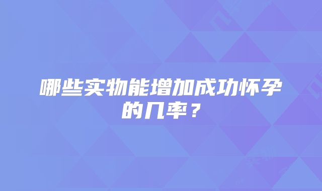 哪些实物能增加成功怀孕的几率？