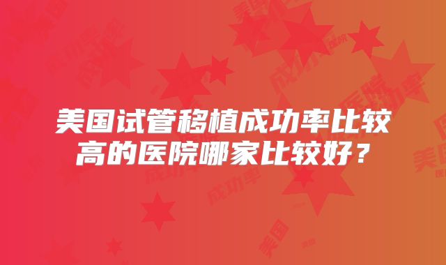 美国试管移植成功率比较高的医院哪家比较好？