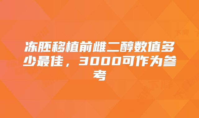 冻胚移植前雌二醇数值多少最佳，3000可作为参考