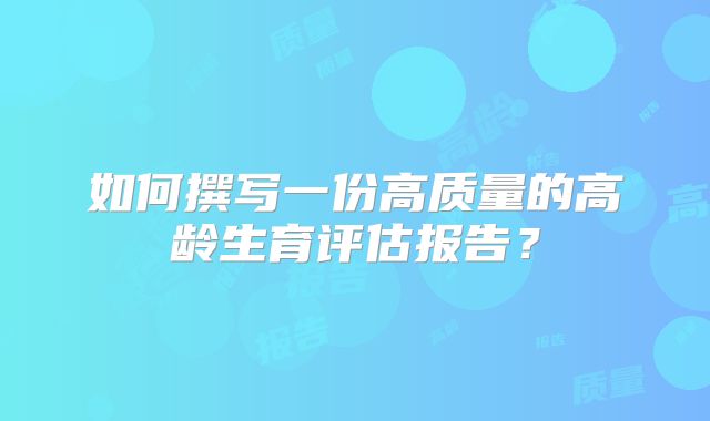如何撰写一份高质量的高龄生育评估报告?