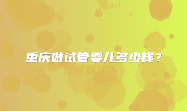 重庆做试管婴儿多少钱？