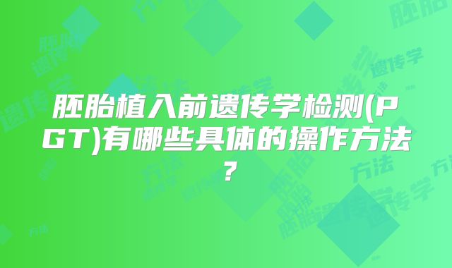 胚胎植入前遗传学检测(PGT)有哪些具体的操作方法？