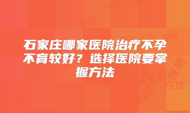 石家庄哪家医院治疗不孕不育较好？选择医院要掌握方法