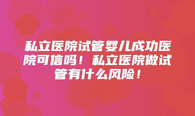 私立医院试管婴儿成功医院可信吗！私立医院做试管有什么风险！