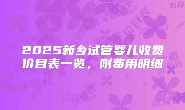 2025新乡试管婴儿收费价目表一览，附费用明细