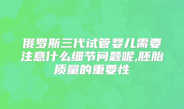 俄罗斯三代试管婴儿需要注意什么细节问题呢,胚胎质量的重要性