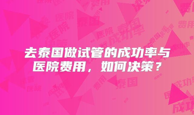 去泰国做试管的成功率与医院费用，如何决策？