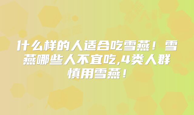 什么样的人适合吃雪燕！雪燕哪些人不宜吃,4类人群慎用雪燕！