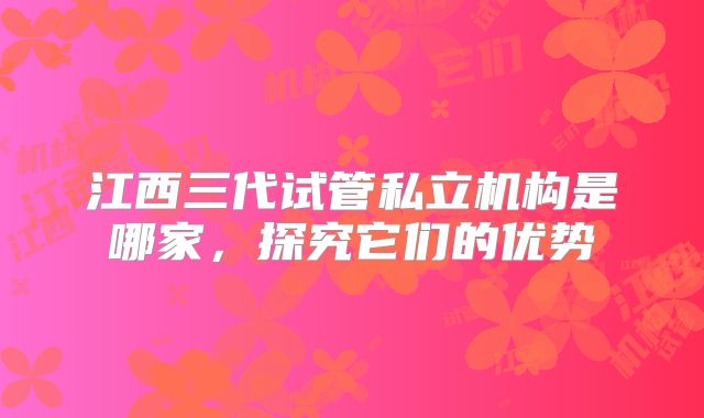 江西三代试管私立机构是哪家,探究它们的优势