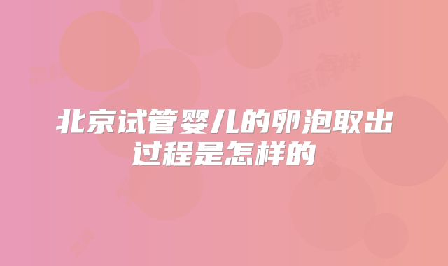 北京试管婴儿的卵泡取出过程是怎样的