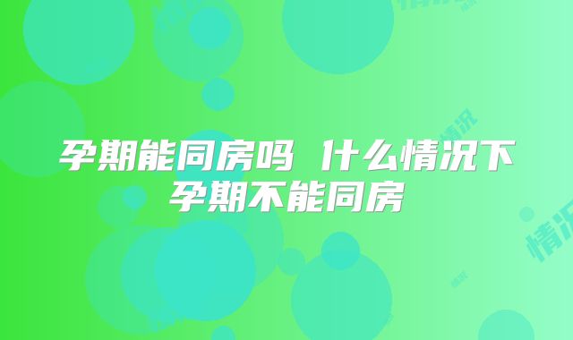 孕期能同房吗 什么情况下孕期不能同房