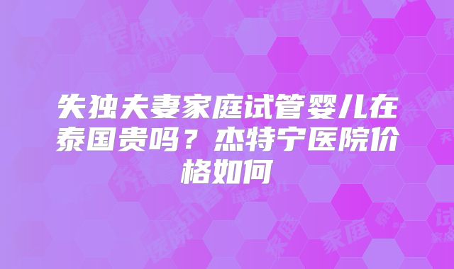 失独夫妻家庭试管婴儿在泰国贵吗？杰特宁医院价格如何