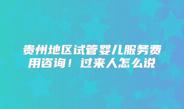 贵州地区试管婴儿服务费用咨询！过来人怎么说