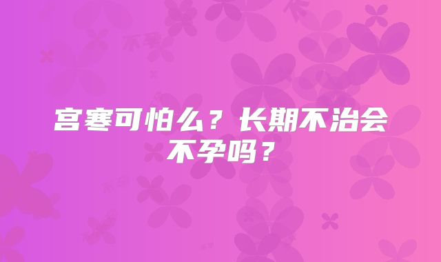 宫寒可怕么？长期不治会不孕吗？