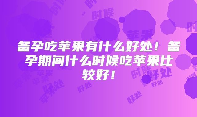 备孕吃苹果有什么好处!备孕期间什么时候吃苹果比较好!