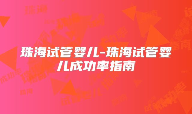 珠海试管婴儿-珠海试管婴儿成功率指南