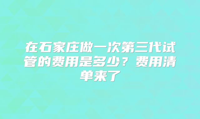 在石家庄做一次第三代试管的费用是多少？费用清单来了