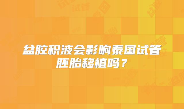 盆腔积液会影响泰国试管胚胎移植吗？