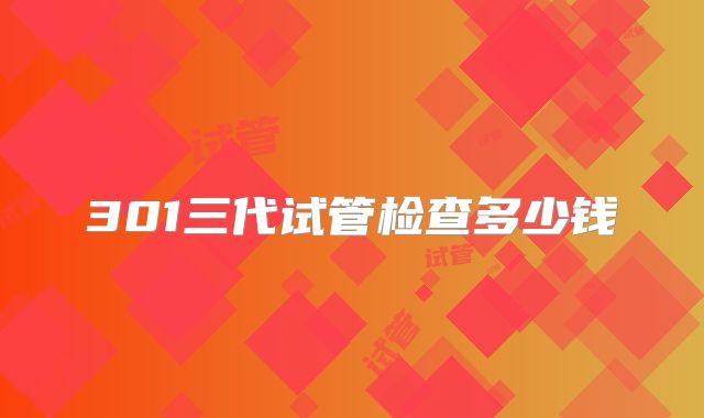 301三代试管检查多少钱