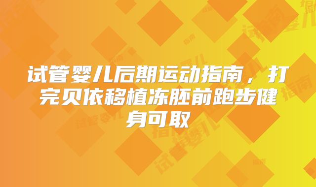 试管婴儿后期运动指南，打完贝依移植冻胚前跑步健身可取