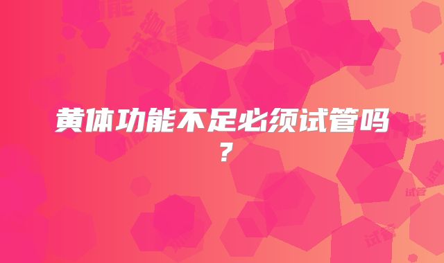 黄体功能不足必须试管吗？