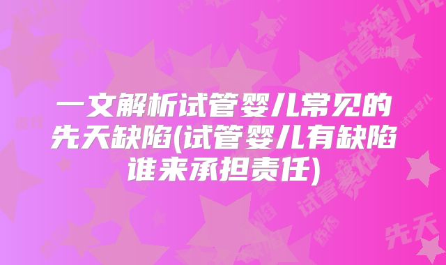 一文解析试管婴儿常见的先天缺陷(试管婴儿有缺陷谁来承担责任)