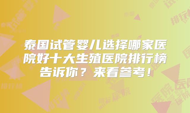 泰国试管婴儿选择哪家医院好十大生殖医院排行榜告诉你？来看参考！