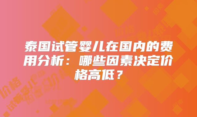 泰国试管婴儿在国内的费用分析：哪些因素决定价格高低？