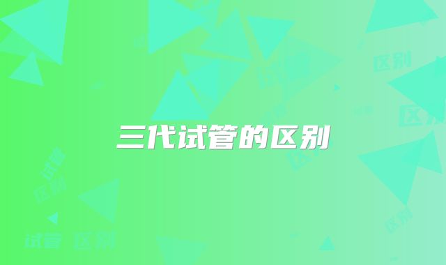 三代试管的区别