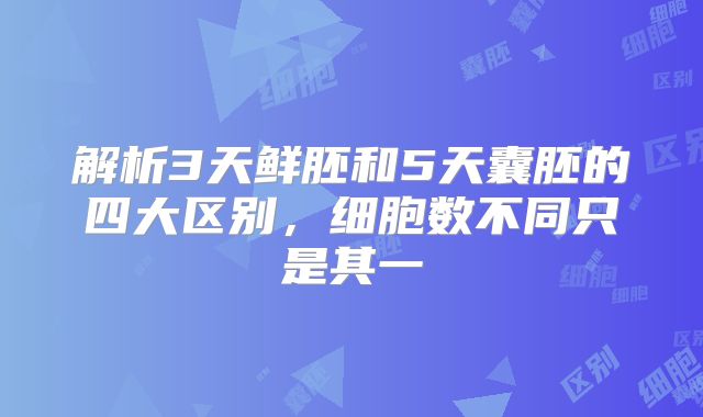 解析3天鲜胚和5天囊胚的四大区别,细胞数不同只是其一