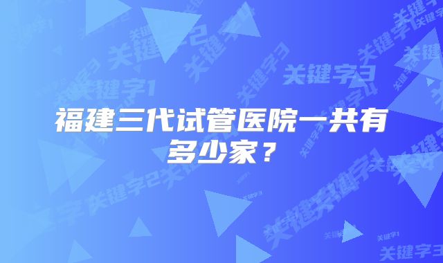 福建三代试管医院一共有多少家？