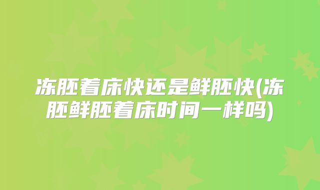 冻胚着床快还是鲜胚快(冻胚鲜胚着床时间一样吗)