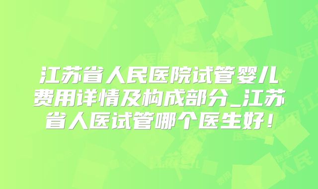 江苏省人民医院试管婴儿费用详情及构成部分_江苏省人医试管哪个医生好！