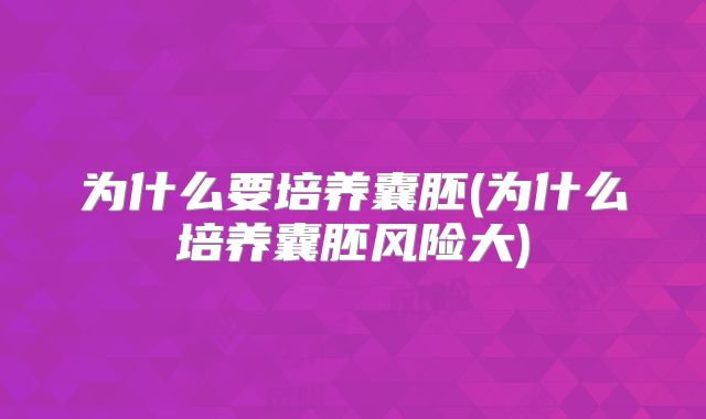 为什么要培养囊胚(为什么培养囊胚风险大)