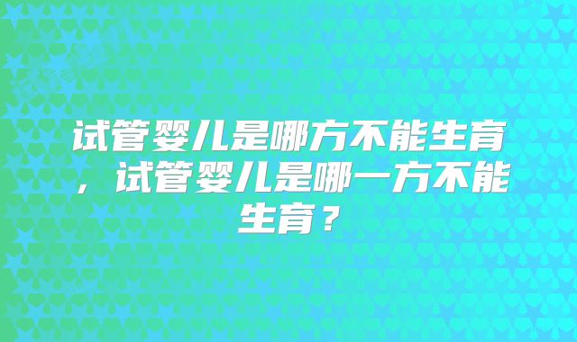 试管婴儿是哪方不能生育，试管婴儿是哪一方不能生育？