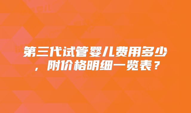 第三代试管婴儿费用多少，附价格明细一览表？