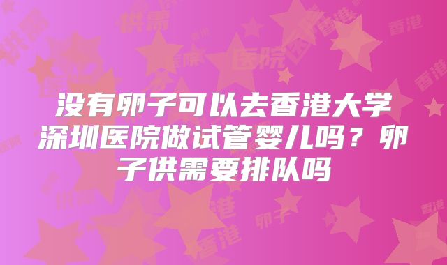没有卵子可以去香港大学深圳医院做试管婴儿吗?卵子供需要排队吗
