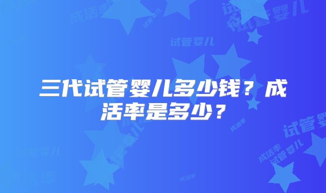 三代试管婴儿多少钱？成活率是多少？
