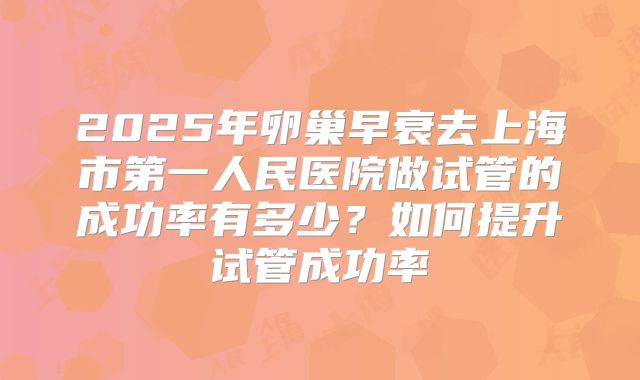 2025年卵巢早衰去上海市第一人民医院做试管的成功率有多少?如何提升试管成功率