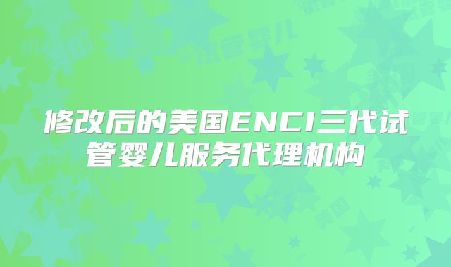 修改后的美国ENCI三代试管婴儿服务代理机构