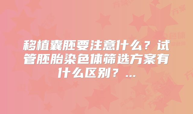 移植囊胚要注意什么？试管胚胎染色体筛选方案有什么区别？...